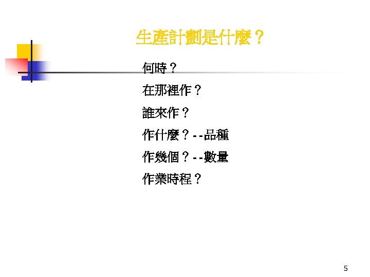 生產計劃是什麼？ 何時？ 在那裡作？ 誰來作？ 作什麼？--品種 作幾個？--數量 作業時程？ 5 