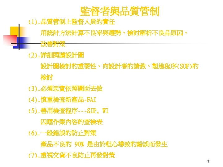 監督者與品質管制 (1). 品質管制上監督人員的責任 用統計方法計算不良率與趨勢、檢討解析不良品原因、 改善對策 (2). 詳細閱讀設計圖 設計圖檢討的重要性、向設計者的請教、製造程序(SOP)的 檢討 (3). 必須忠實依照圖面去做 (4). 慎重檢查新產品-FAI (5).