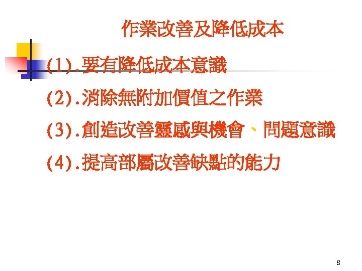 作業改善及降低成本 (1). 要有降低成本意識 (2). 消除無附加價值之作業 (3). 創造改善靈感與機會、問題意識 (4). 提高部屬改善缺點的能力 8 