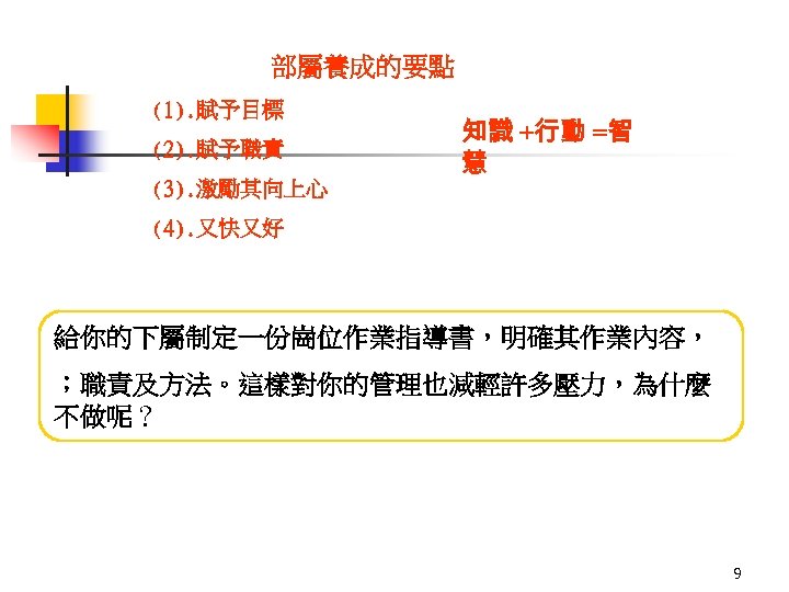 部屬養成的要點 (1). 賦予目標 (2). 賦予職責 (3). 激勵其向上心 知識 +行動 =智 慧 (4). 又快又好 給你的下屬制定一份崗位作業指導書，明確其作業內容，