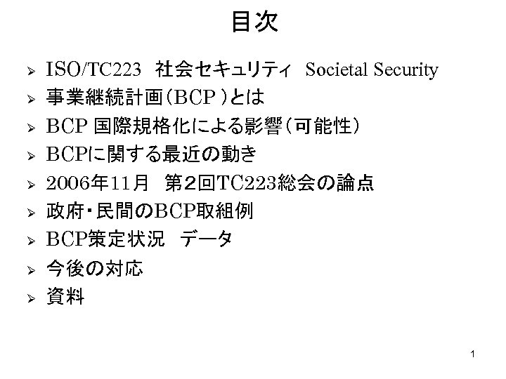 目次 Ø Ø Ø Ø Ø ISO/TC 223　社会セキュリティ　Societal Security 事業継続計画（BCP ）とは BCP 国際規格化による影響（可能性） BCPに関する最近の動き