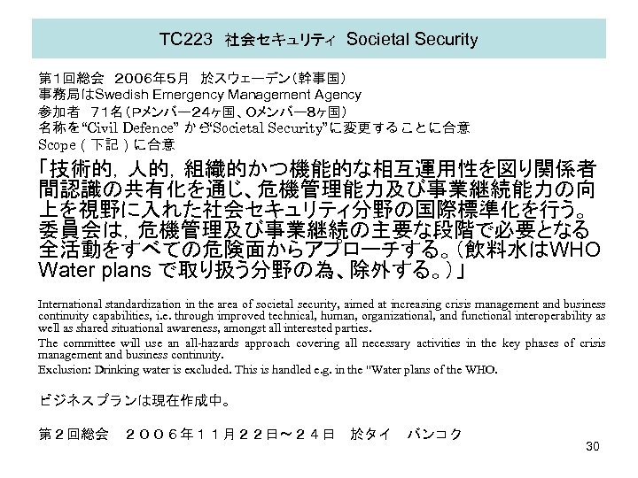 TC 223　社会セキュリティ　Societal Security　 第１回総会　２００６年５月　於スウェーデン（幹事国） 事務局はSwedish Emergency Management Agency 参加者　７１名（Ｐメンバー２４ヶ国、Ｏメンバー８ヶ国） 名称を“Civil Defence” から “Societal Security”に変更することに合意