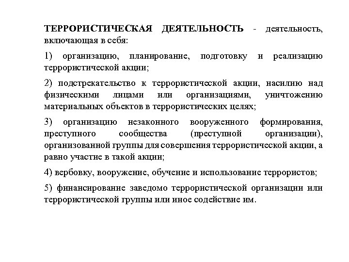 ТЕРРОРИСТИЧЕСКАЯ ДЕЯТЕЛЬНОСТЬ - деятельность, включающая в себя: 1) организацию, планирование, террористической акции; подготовку и