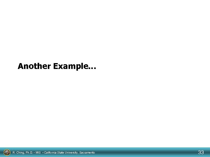 Another Example… R. Ching, Ph. D. • MIS • California State University, Sacramento 33