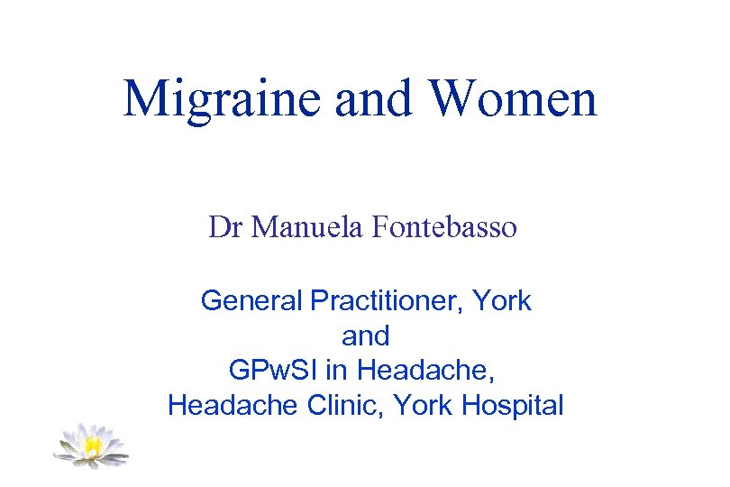 Migraine and Women Dr Manuela Fontebasso General Practitioner, York and GPw. SI in Headache,