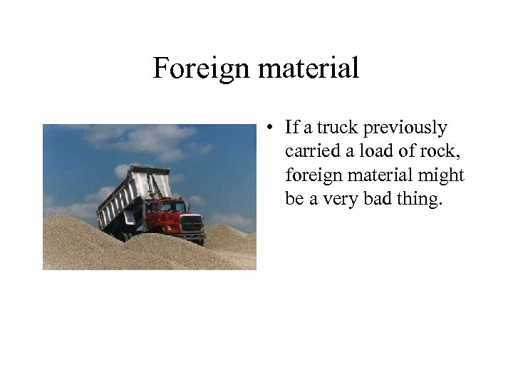Foreign material • If a truck previously carried a load of rock, foreign material