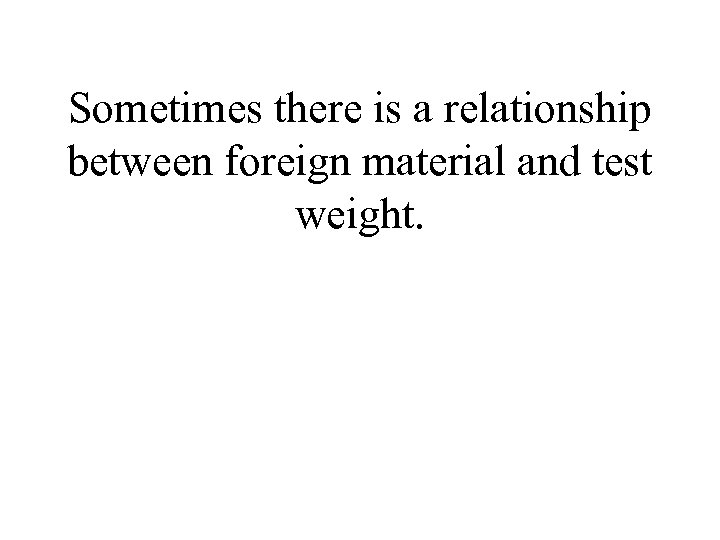 Sometimes there is a relationship between foreign material and test weight. 