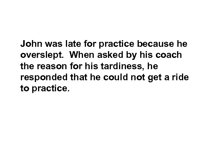 John was late for practice because he overslept. When asked by his coach the