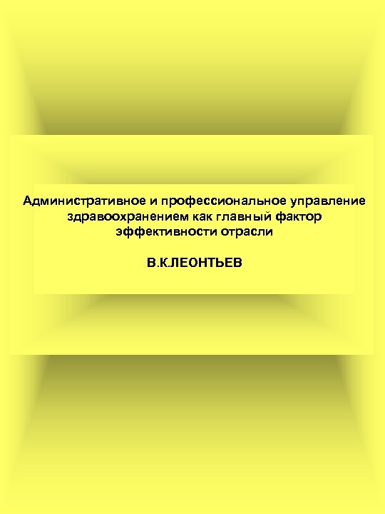 Административное и профессиональное управление здравоохранением как главный фактор эффективности отрасли В. К. ЛЕОНТЬЕВ 