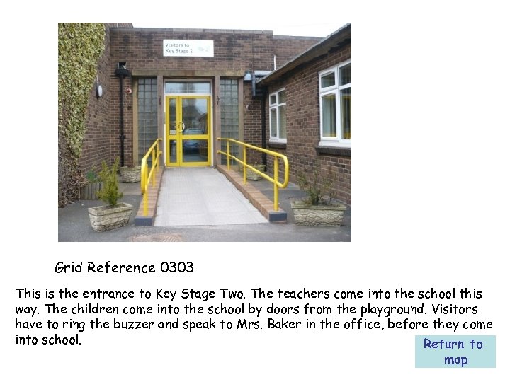Grid Reference 0303 This is the entrance to Key Stage Two. The teachers come