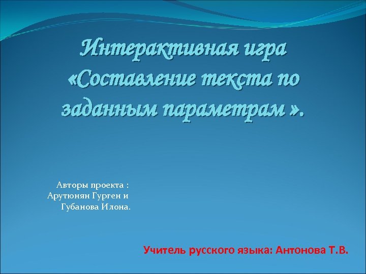 Интерактивная игра «Составление текста по заданным параметрам » . Авторы проекта : Арутюнян Гурген