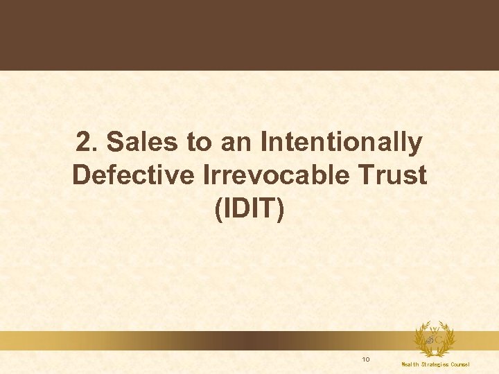 2. Sales to an Intentionally Defective Irrevocable Trust (IDIT) 10 Wealth Strategies Counsel 