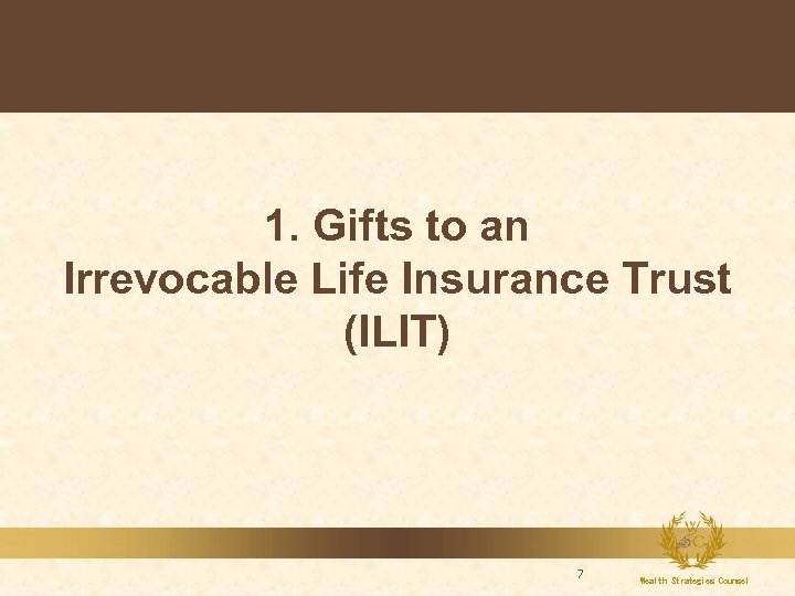 1. Gifts to an Irrevocable Life Insurance Trust (ILIT) 7 Wealth Strategies Counsel 