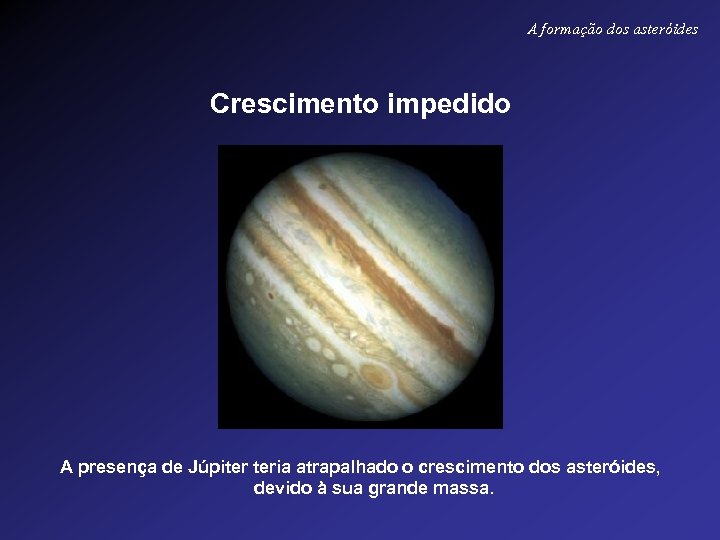 A formação dos asteróides Crescimento impedido A presença de Júpiter teria atrapalhado o crescimento