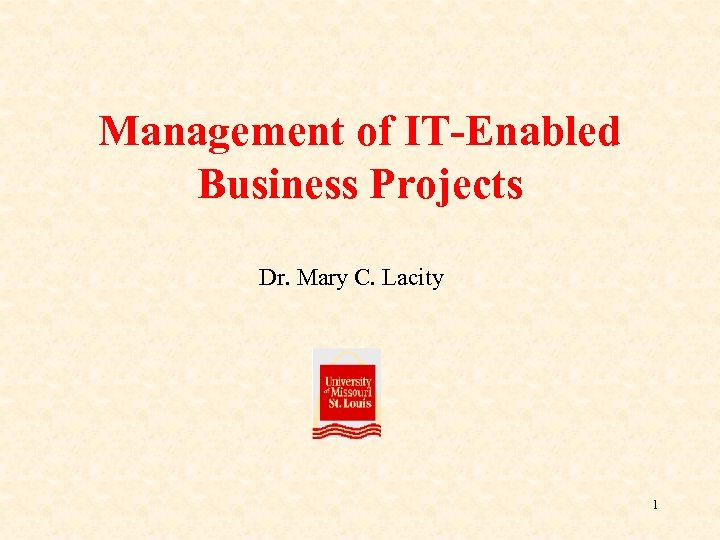 Management of IT-Enabled Business Projects Dr. Mary C. Lacity 1 