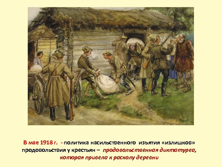 В мае 1918 г. - политика насильственного изъятия «излишков» продовольствия у крестьян – продовольственная