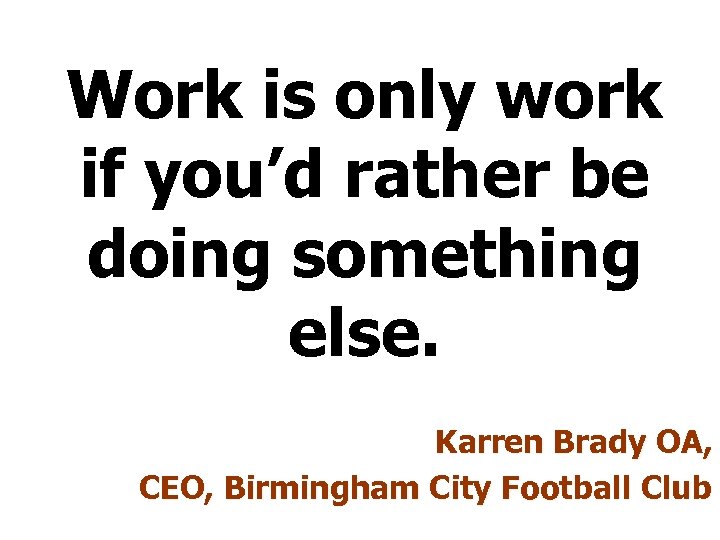 Work is only work if you’d rather be doing something else. Karren Brady OA,