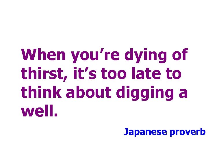 When you’re dying of thirst, it’s too late to think about digging a well.