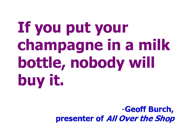 If you put your champagne in a milk bottle, nobody will buy it. -Geoff