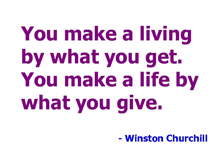 You make a living by what you get. You make a life by what