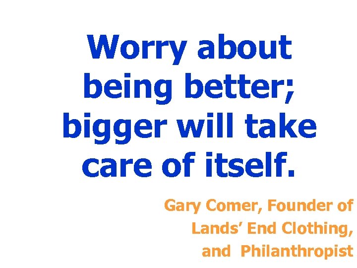 Worry about being better; bigger will take care of itself. Gary Comer, Founder of