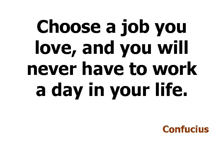 Choose a job you love, and you will never have to work a day