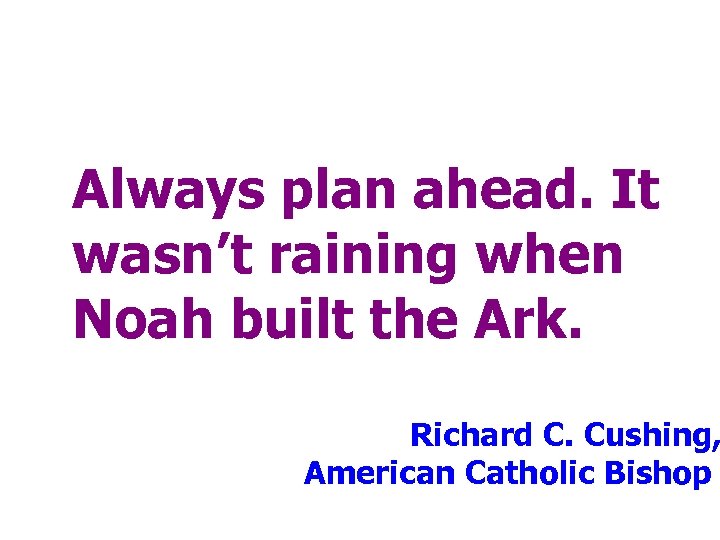 Always plan ahead. It wasn’t raining when Noah built the Ark. Richard C. Cushing,