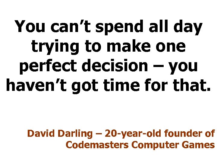 You can’t spend all day trying to make one perfect decision – you haven’t