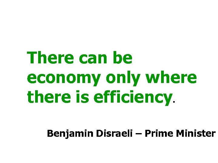 There can be economy only where there is efficiency. Benjamin Disraeli – Prime Minister