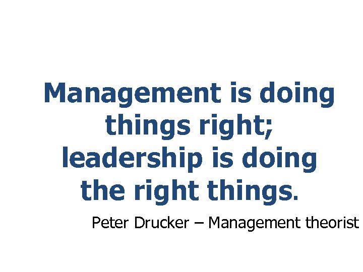 Management is doing things right; leadership is doing the right things. Peter Drucker –