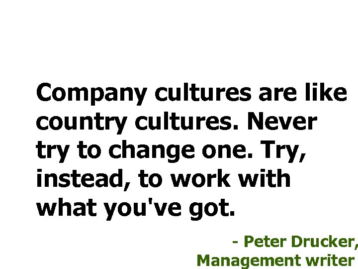 Company cultures are like country cultures. Never try to change one. Try, instead, to