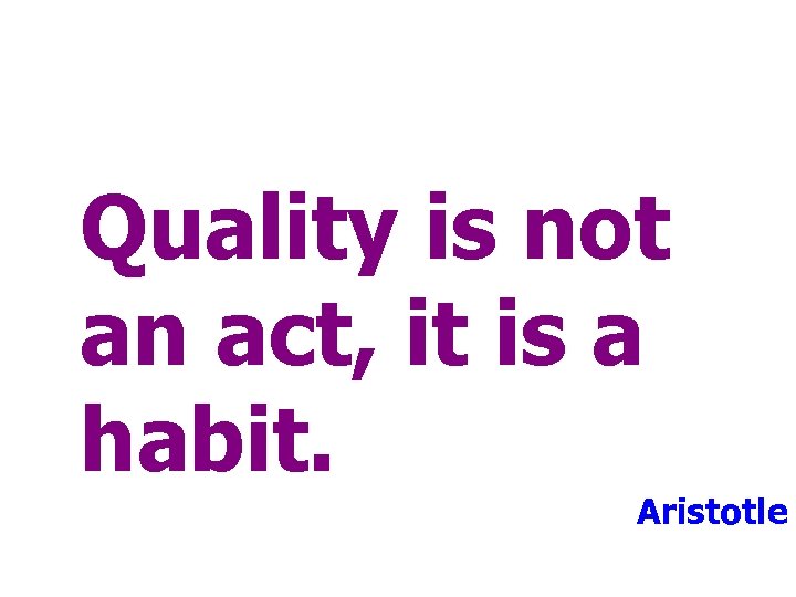 Quality is not an act, it is a habit. Aristotle 