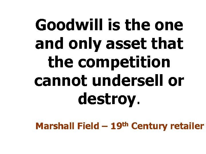 Goodwill is the one and only asset that the competition cannot undersell or destroy.