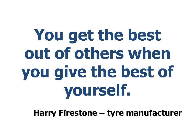 You get the best out of others when you give the best of yourself.