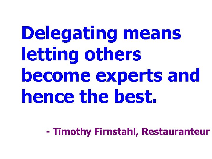 Delegating means letting others become experts and hence the best. - Timothy Firnstahl, Restauranteur