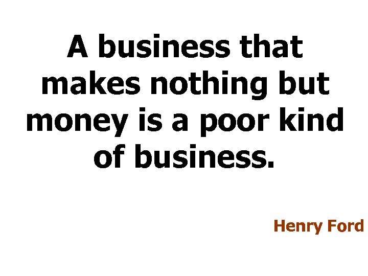 A business that makes nothing but money is a poor kind of business. Henry