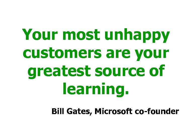 Your most unhappy customers are your greatest source of learning. Bill Gates, Microsoft co-founder