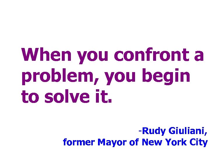 When you confront a problem, you begin to solve it. -Rudy Giuliani, former Mayor