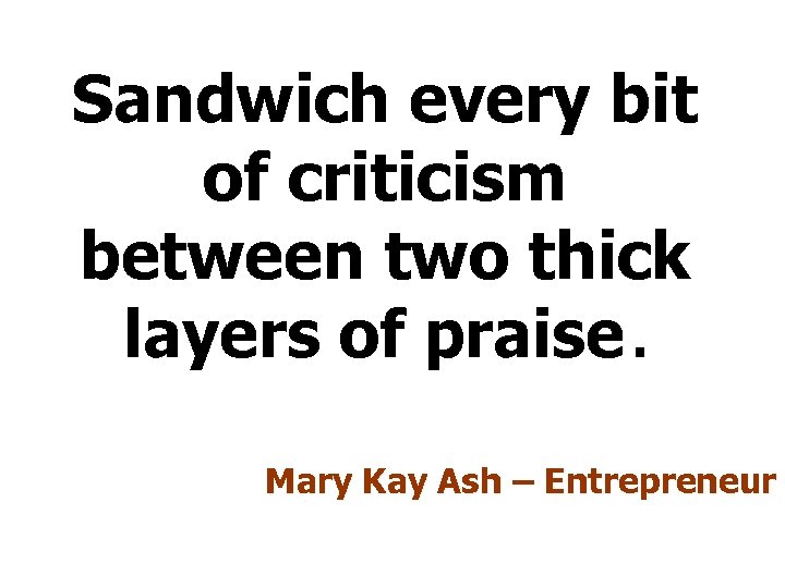 Sandwich every bit of criticism between two thick layers of praise. Mary Kay Ash