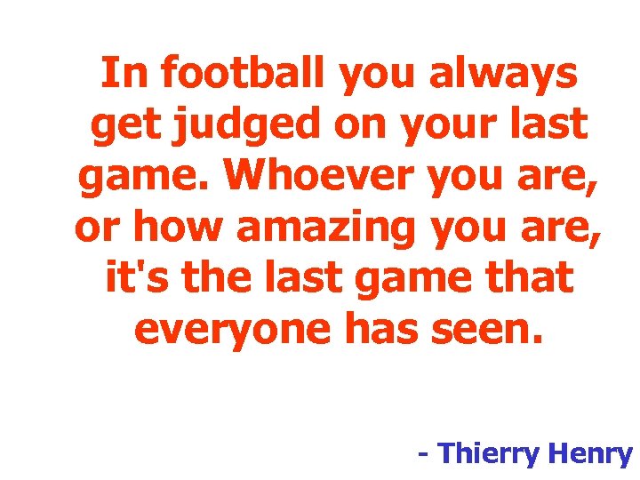 In football you always get judged on your last game. Whoever you are, or