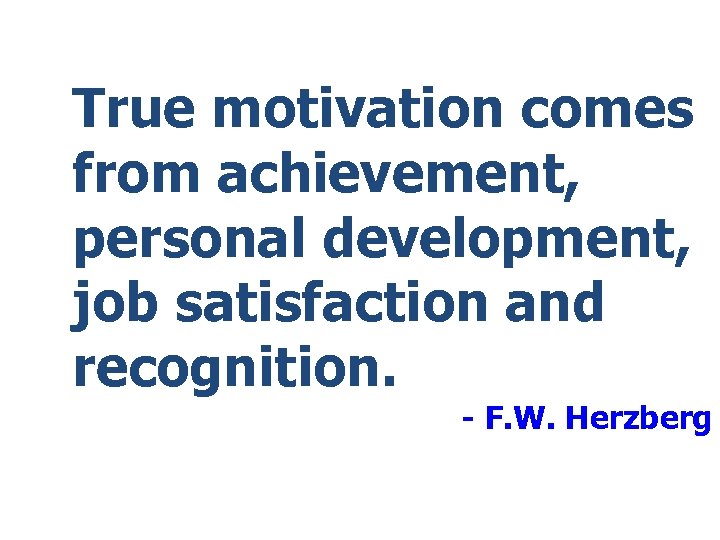 True motivation comes from achievement, personal development, job satisfaction and recognition. - F. W.