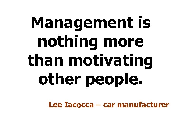 Management is nothing more than motivating other people. Lee Iacocca – car manufacturer 