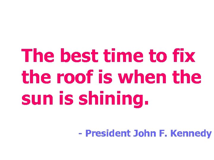 The best time to fix the roof is when the sun is shining. -