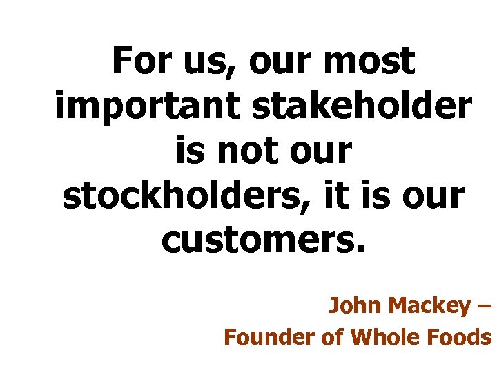 For us, our most important stakeholder is not our stockholders, it is our customers.