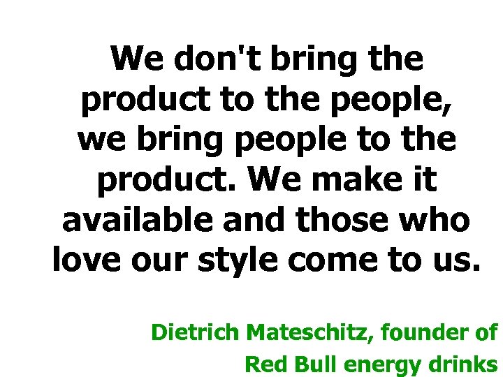 We don't bring the product to the people, we bring people to the product.