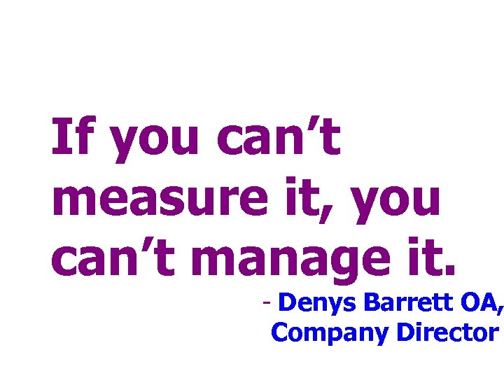 If you can’t measure it, you can’t manage it. - Denys Barrett OA, Company