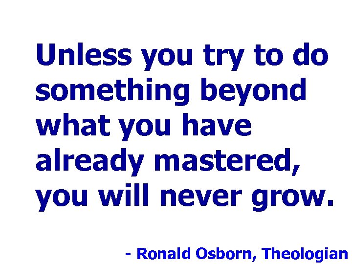 Unless you try to do something beyond what you have already mastered, you will