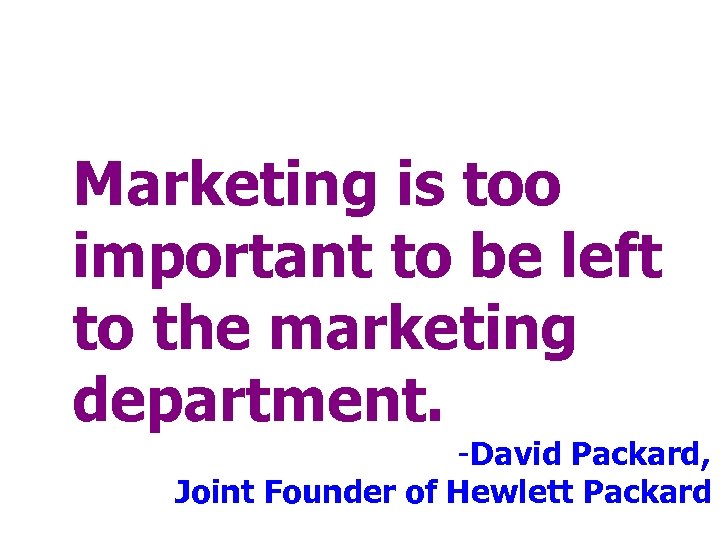 Marketing is too important to be left to the marketing department. -David Packard, Joint