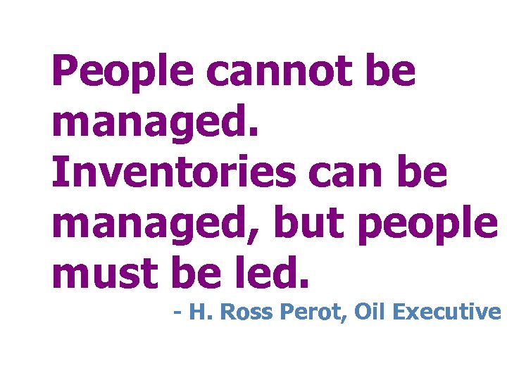 People cannot be managed. Inventories can be managed, but people must be led. -