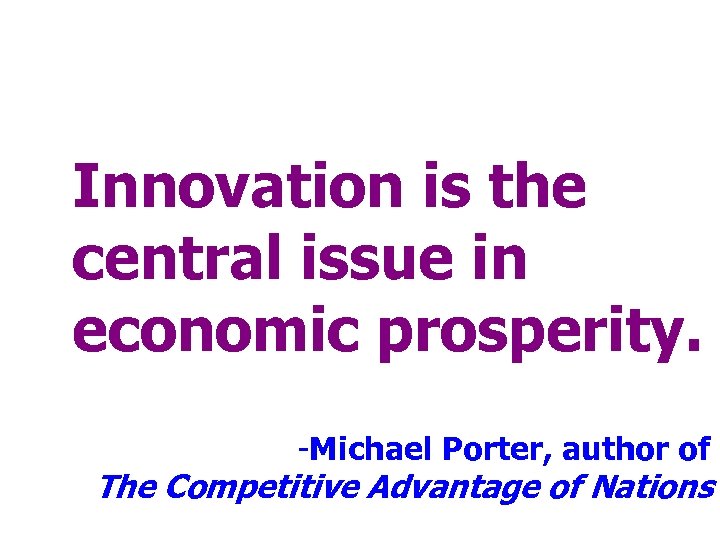 Innovation is the central issue in economic prosperity. -Michael Porter, author of The Competitive